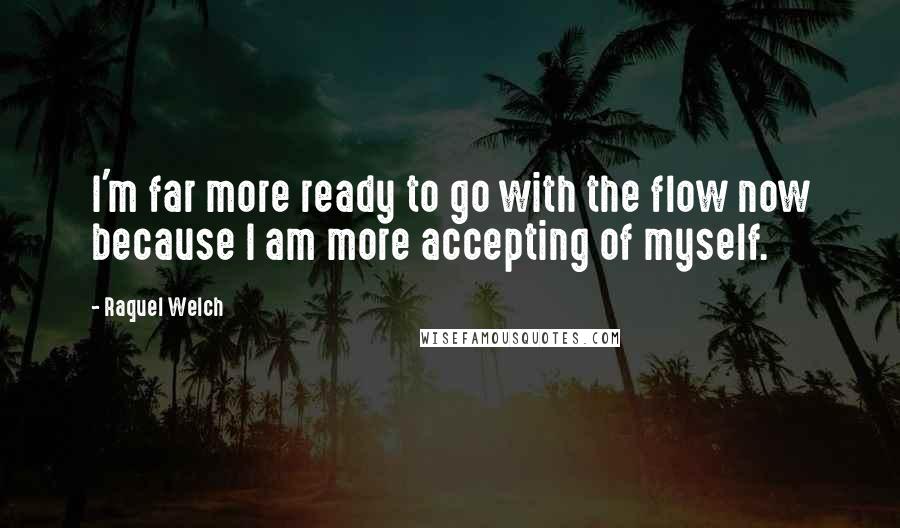 Raquel Welch Quotes: I'm far more ready to go with the flow now because I am more accepting of myself.