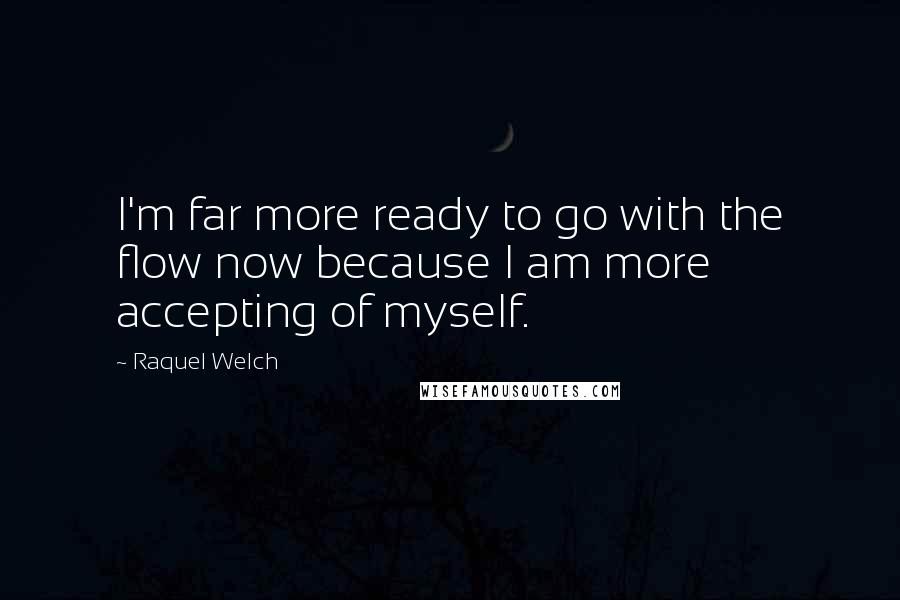 Raquel Welch Quotes: I'm far more ready to go with the flow now because I am more accepting of myself.
