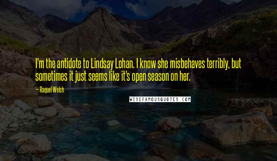 Raquel Welch Quotes: I'm the antidote to Lindsay Lohan. I know she misbehaves terribly, but sometimes it just seems like it's open season on her.