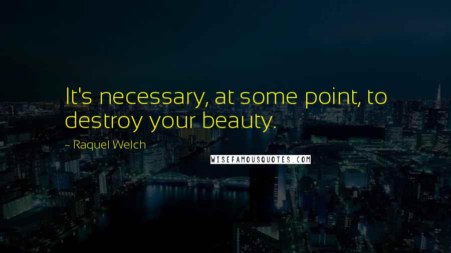Raquel Welch Quotes: It's necessary, at some point, to destroy your beauty.