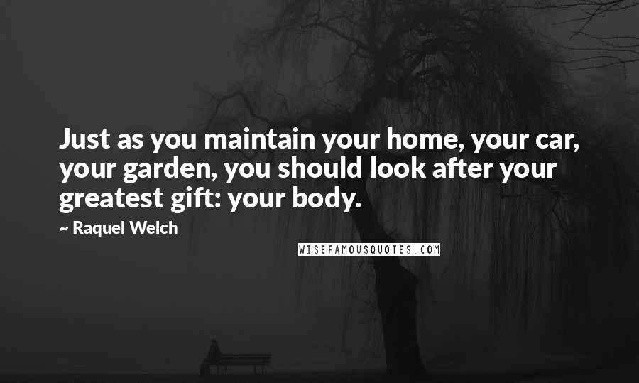 Raquel Welch Quotes: Just as you maintain your home, your car, your garden, you should look after your greatest gift: your body.