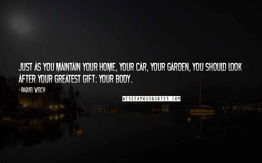 Raquel Welch Quotes: Just as you maintain your home, your car, your garden, you should look after your greatest gift: your body.