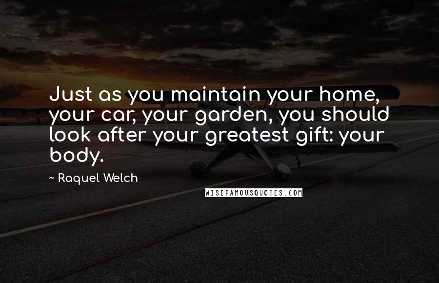 Raquel Welch Quotes: Just as you maintain your home, your car, your garden, you should look after your greatest gift: your body.