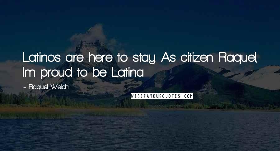Raquel Welch Quotes: Latinos are here to stay. As citizen Raquel, I'm proud to be Latina.