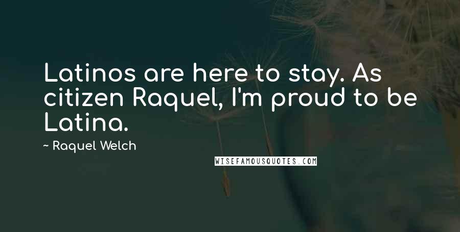 Raquel Welch Quotes: Latinos are here to stay. As citizen Raquel, I'm proud to be Latina.