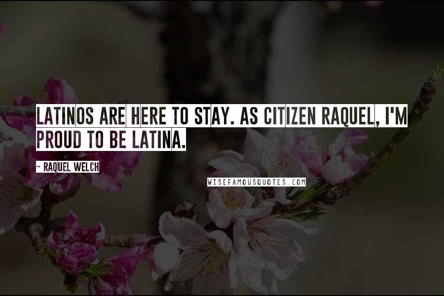 Raquel Welch Quotes: Latinos are here to stay. As citizen Raquel, I'm proud to be Latina.