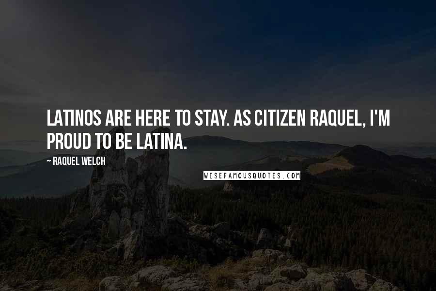 Raquel Welch Quotes: Latinos are here to stay. As citizen Raquel, I'm proud to be Latina.