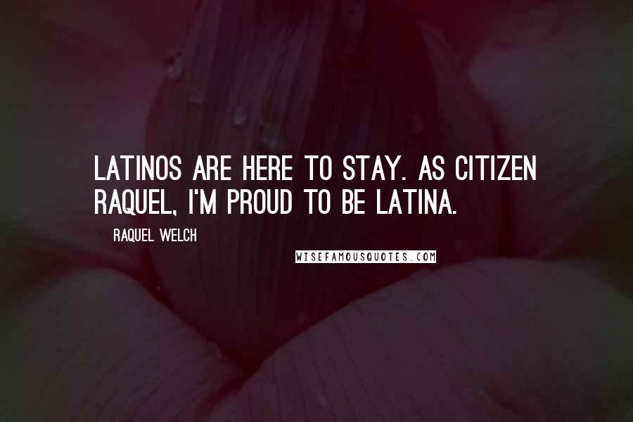 Raquel Welch Quotes: Latinos are here to stay. As citizen Raquel, I'm proud to be Latina.