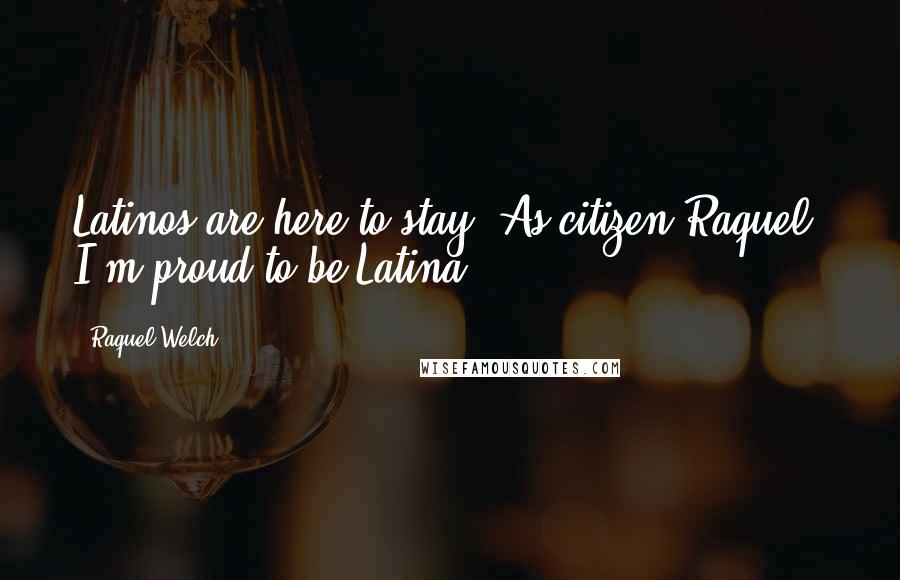 Raquel Welch Quotes: Latinos are here to stay. As citizen Raquel, I'm proud to be Latina.