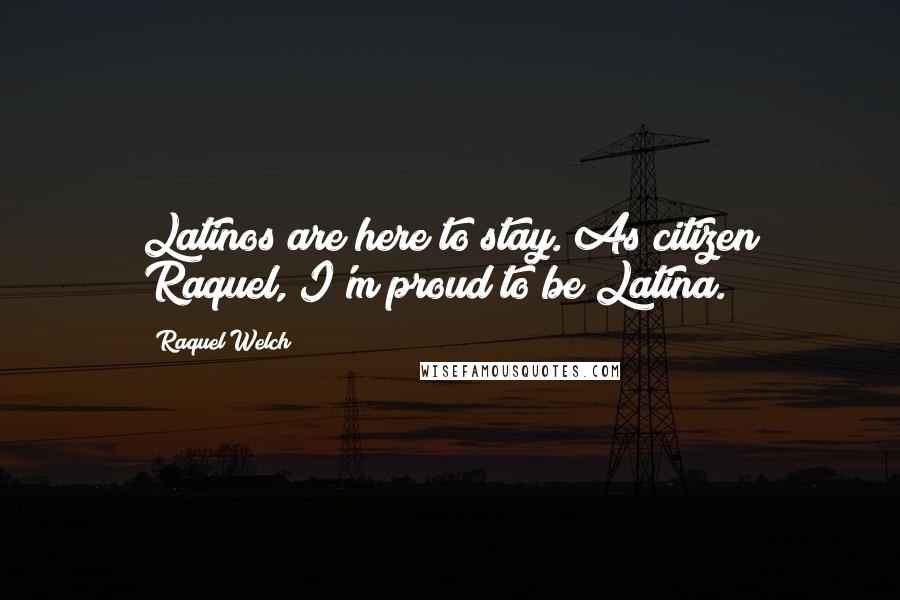 Raquel Welch Quotes: Latinos are here to stay. As citizen Raquel, I'm proud to be Latina.