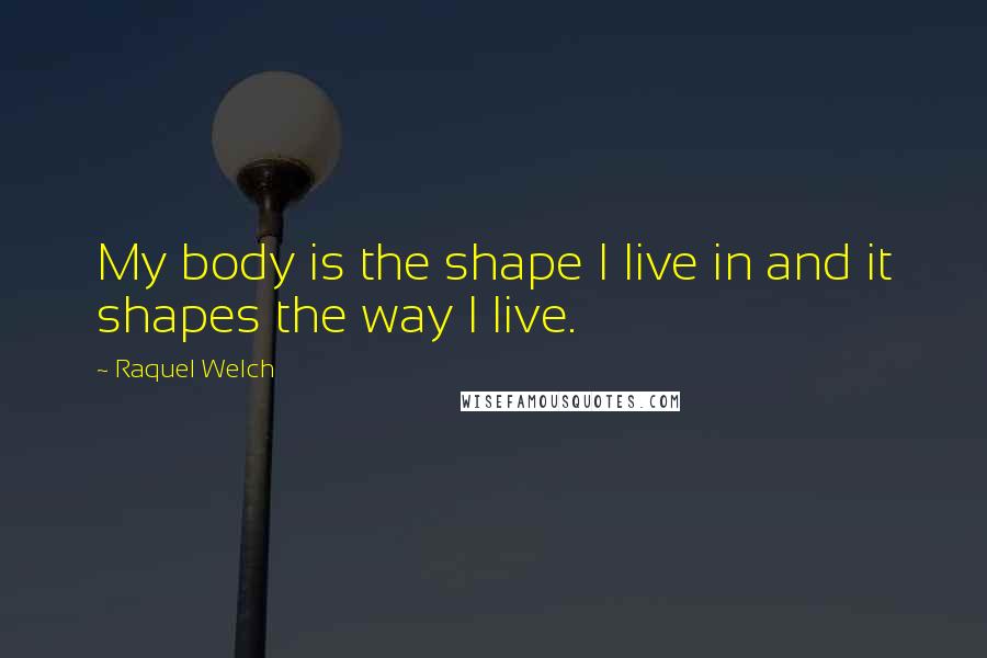 Raquel Welch Quotes: My body is the shape I live in and it shapes the way I live.