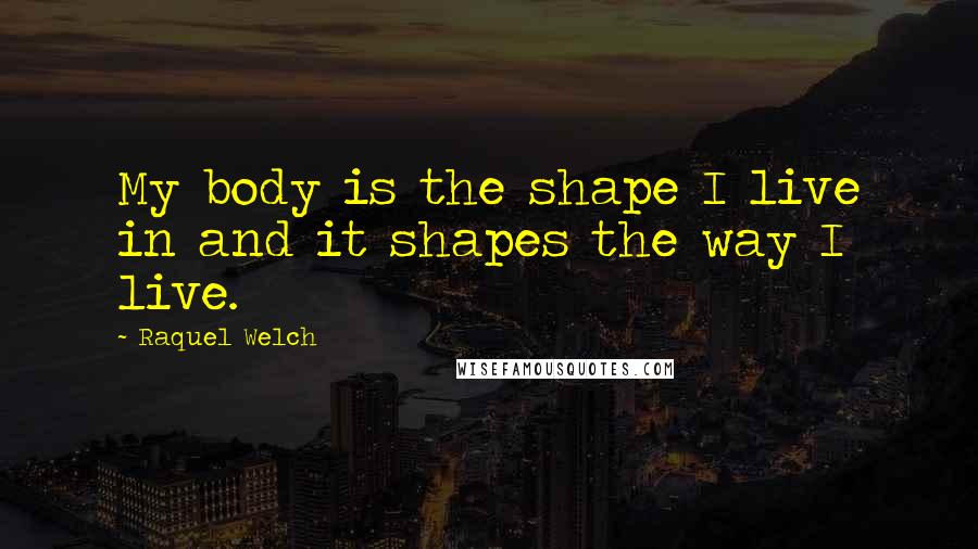 Raquel Welch Quotes: My body is the shape I live in and it shapes the way I live.