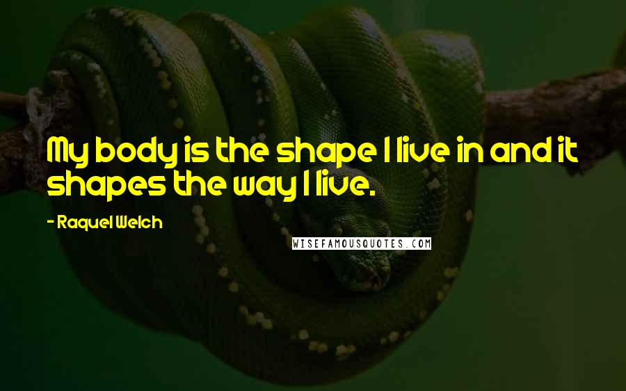 Raquel Welch Quotes: My body is the shape I live in and it shapes the way I live.