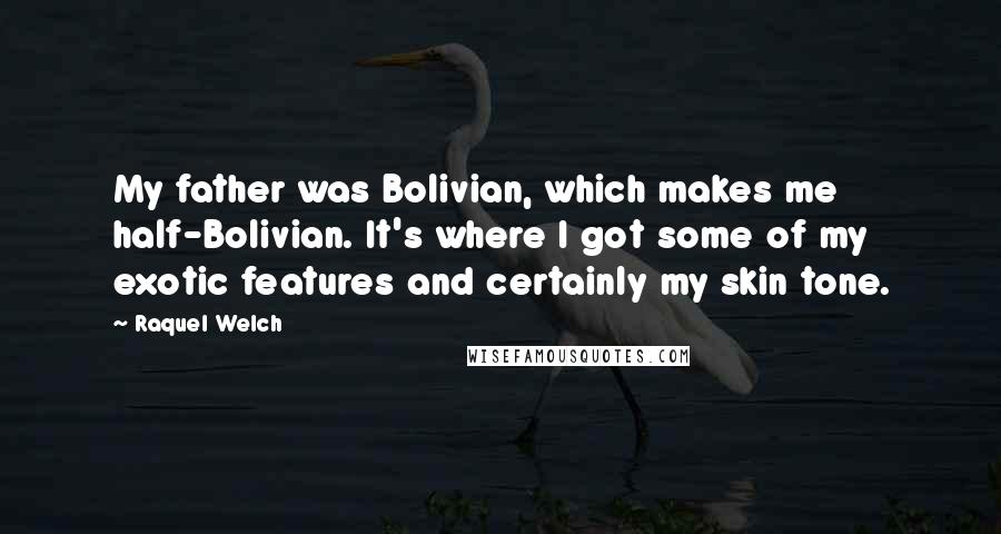 Raquel Welch Quotes: My father was Bolivian, which makes me half-Bolivian. It's where I got some of my exotic features and certainly my skin tone.