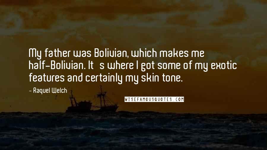 Raquel Welch Quotes: My father was Bolivian, which makes me half-Bolivian. It's where I got some of my exotic features and certainly my skin tone.