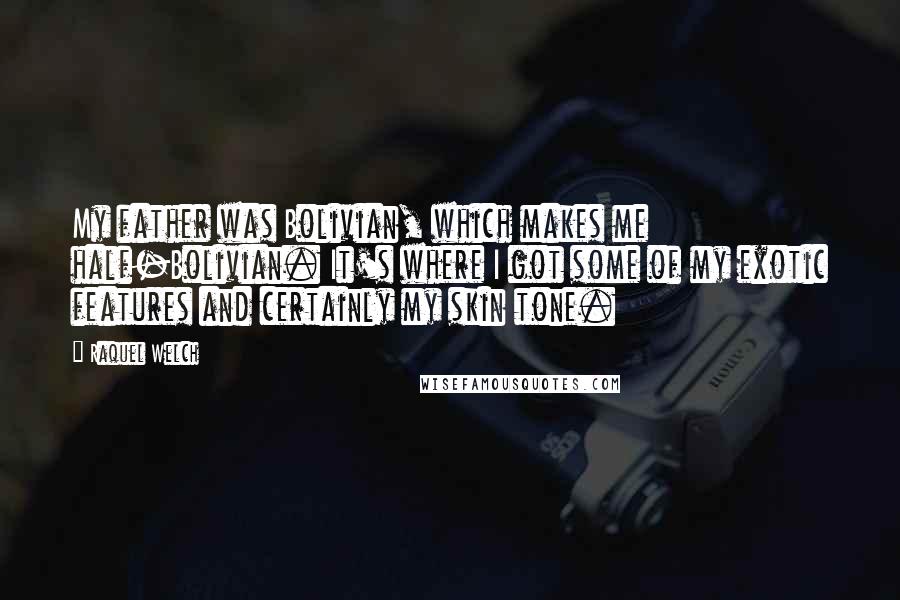 Raquel Welch Quotes: My father was Bolivian, which makes me half-Bolivian. It's where I got some of my exotic features and certainly my skin tone.