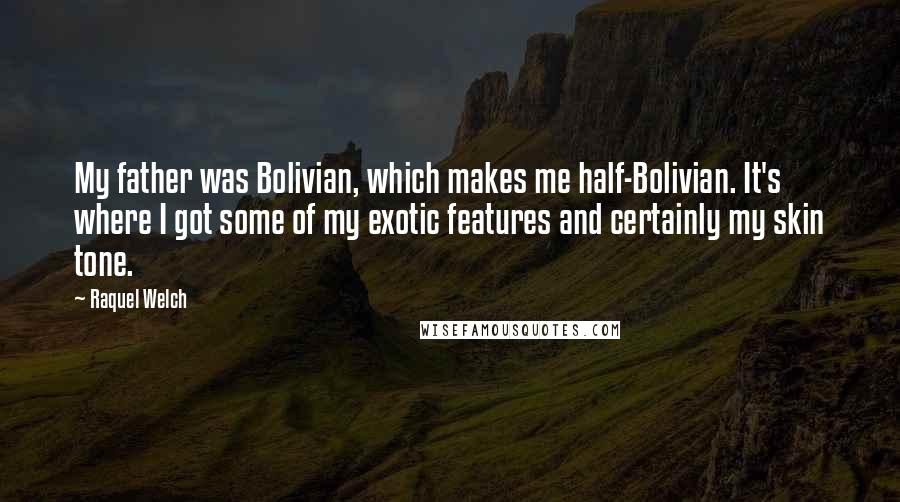 Raquel Welch Quotes: My father was Bolivian, which makes me half-Bolivian. It's where I got some of my exotic features and certainly my skin tone.