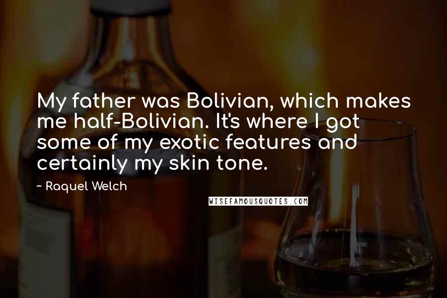 Raquel Welch Quotes: My father was Bolivian, which makes me half-Bolivian. It's where I got some of my exotic features and certainly my skin tone.