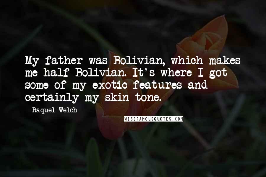 Raquel Welch Quotes: My father was Bolivian, which makes me half-Bolivian. It's where I got some of my exotic features and certainly my skin tone.