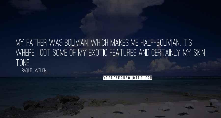 Raquel Welch Quotes: My father was Bolivian, which makes me half-Bolivian. It's where I got some of my exotic features and certainly my skin tone.