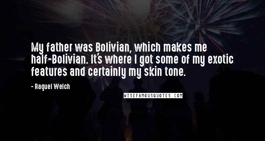 Raquel Welch Quotes: My father was Bolivian, which makes me half-Bolivian. It's where I got some of my exotic features and certainly my skin tone.