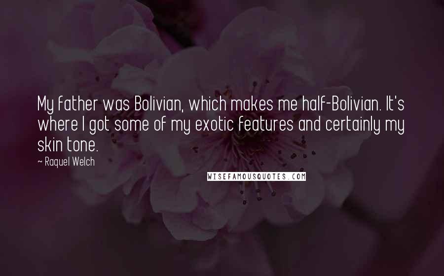 Raquel Welch Quotes: My father was Bolivian, which makes me half-Bolivian. It's where I got some of my exotic features and certainly my skin tone.