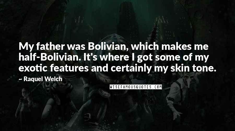 Raquel Welch Quotes: My father was Bolivian, which makes me half-Bolivian. It's where I got some of my exotic features and certainly my skin tone.