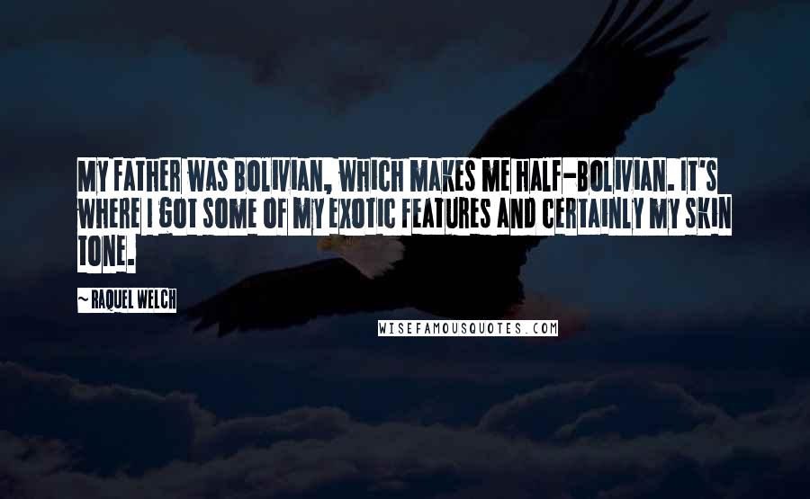 Raquel Welch Quotes: My father was Bolivian, which makes me half-Bolivian. It's where I got some of my exotic features and certainly my skin tone.