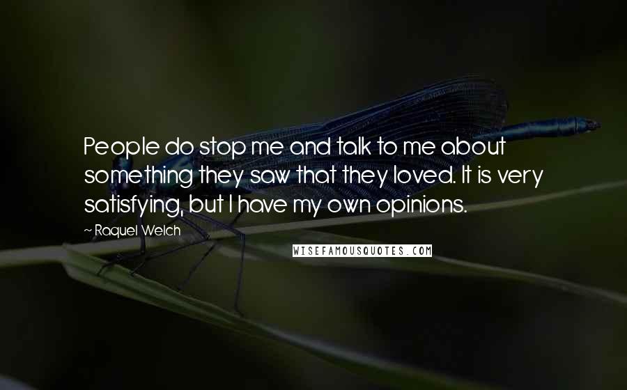 Raquel Welch Quotes: People do stop me and talk to me about something they saw that they loved. It is very satisfying, but I have my own opinions.