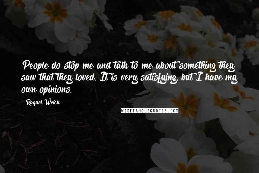 Raquel Welch Quotes: People do stop me and talk to me about something they saw that they loved. It is very satisfying, but I have my own opinions.