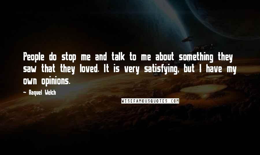 Raquel Welch Quotes: People do stop me and talk to me about something they saw that they loved. It is very satisfying, but I have my own opinions.