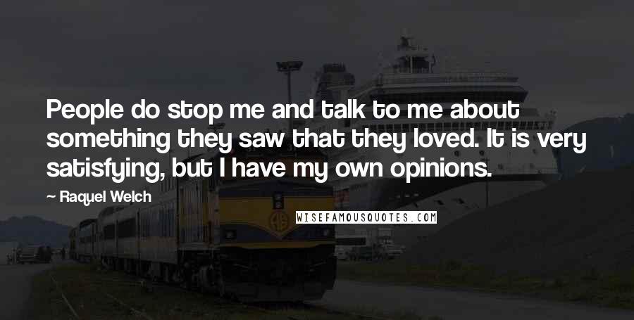 Raquel Welch Quotes: People do stop me and talk to me about something they saw that they loved. It is very satisfying, but I have my own opinions.