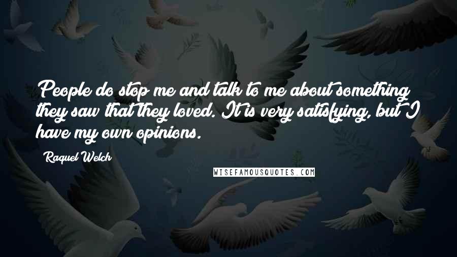 Raquel Welch Quotes: People do stop me and talk to me about something they saw that they loved. It is very satisfying, but I have my own opinions.