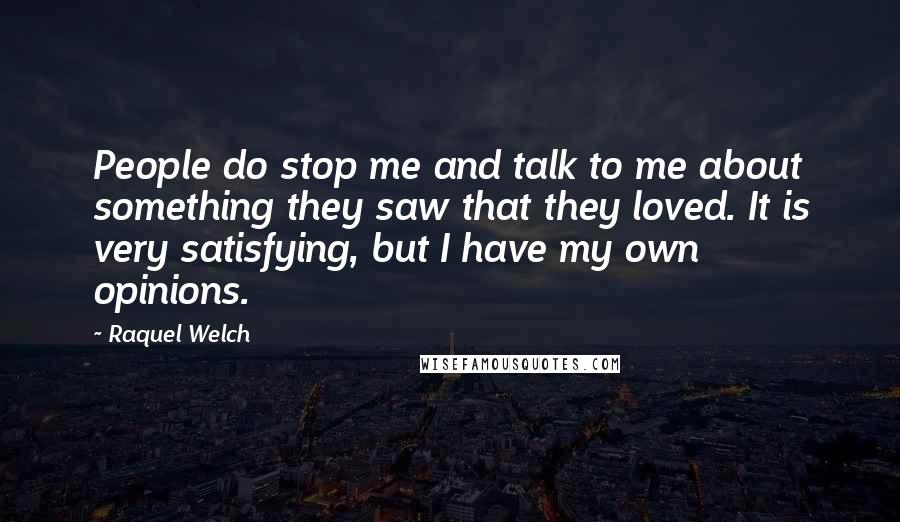 Raquel Welch Quotes: People do stop me and talk to me about something they saw that they loved. It is very satisfying, but I have my own opinions.
