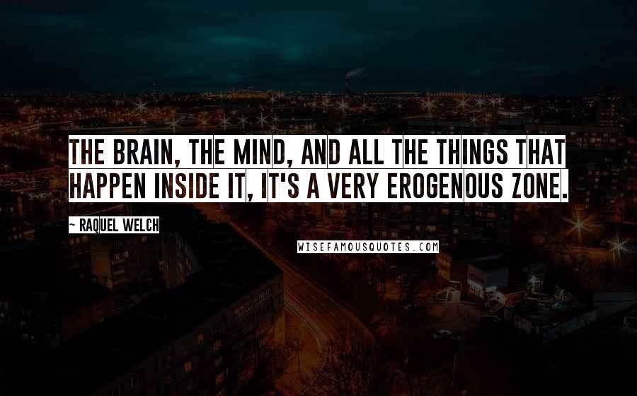 Raquel Welch Quotes: The brain, the mind, and all the things that happen inside it, it's a very erogenous zone.