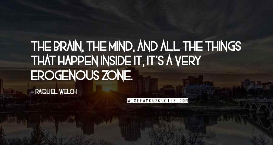 Raquel Welch Quotes: The brain, the mind, and all the things that happen inside it, it's a very erogenous zone.