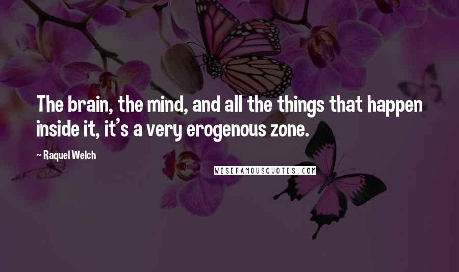 Raquel Welch Quotes: The brain, the mind, and all the things that happen inside it, it's a very erogenous zone.