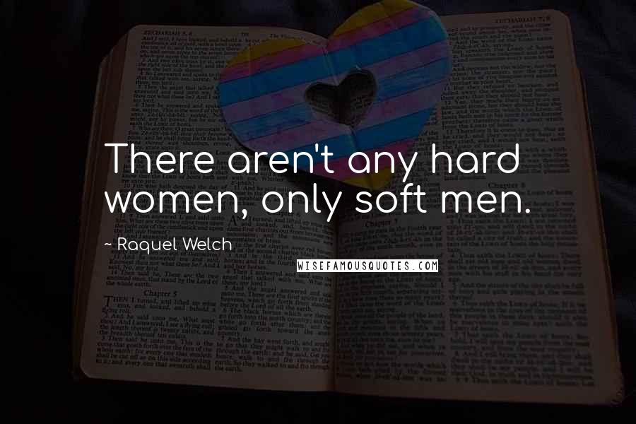 Raquel Welch Quotes: There aren't any hard women, only soft men.