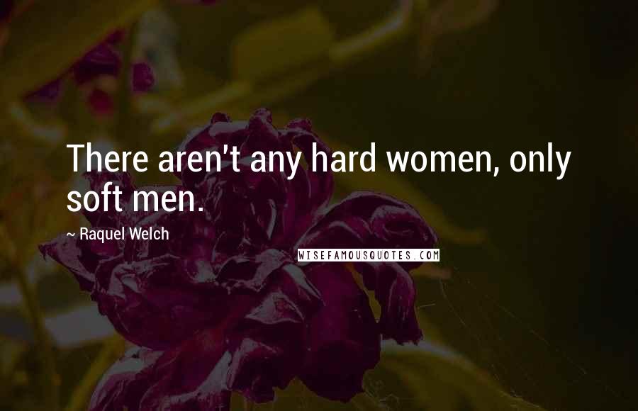 Raquel Welch Quotes: There aren't any hard women, only soft men.