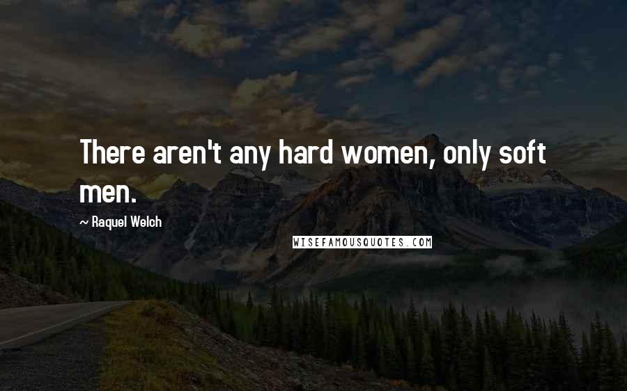 Raquel Welch Quotes: There aren't any hard women, only soft men.