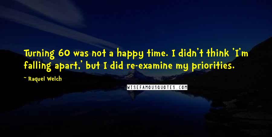 Raquel Welch Quotes: Turning 60 was not a happy time. I didn't think 'I'm falling apart,' but I did re-examine my priorities.