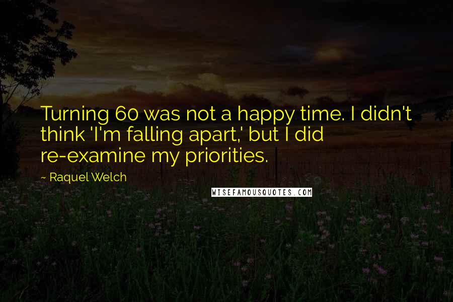 Raquel Welch Quotes: Turning 60 was not a happy time. I didn't think 'I'm falling apart,' but I did re-examine my priorities.