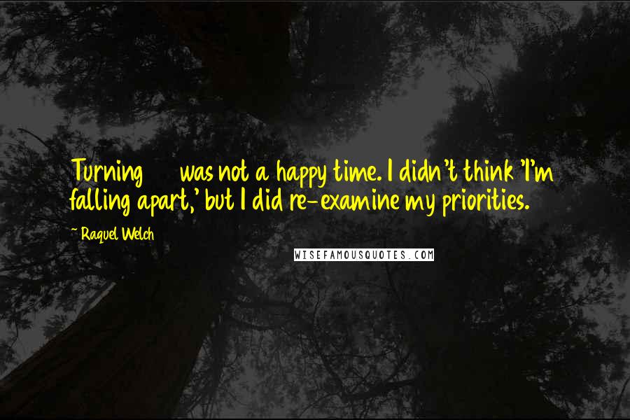 Raquel Welch Quotes: Turning 60 was not a happy time. I didn't think 'I'm falling apart,' but I did re-examine my priorities.