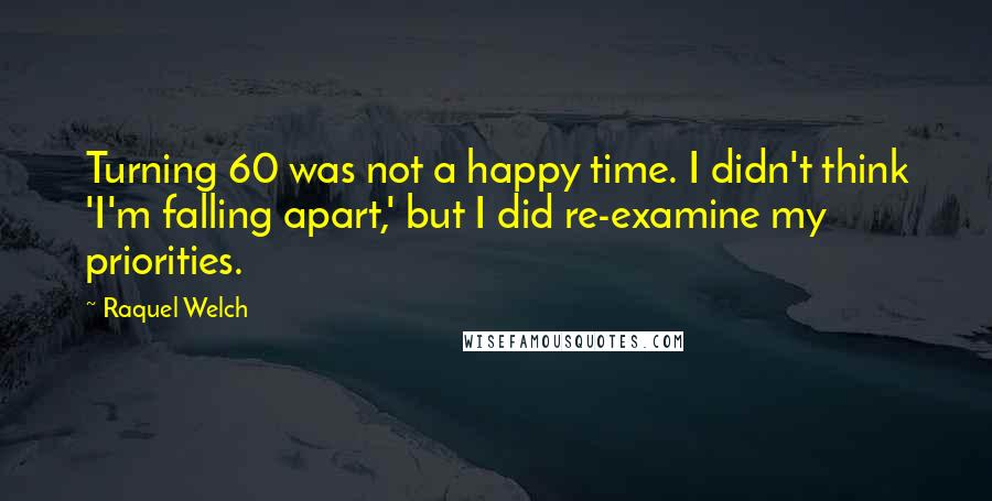 Raquel Welch Quotes: Turning 60 was not a happy time. I didn't think 'I'm falling apart,' but I did re-examine my priorities.