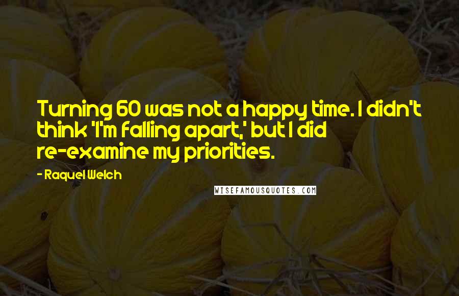 Raquel Welch Quotes: Turning 60 was not a happy time. I didn't think 'I'm falling apart,' but I did re-examine my priorities.