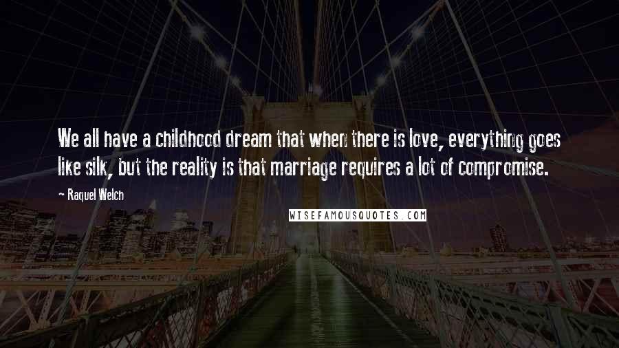 Raquel Welch Quotes: We all have a childhood dream that when there is love, everything goes like silk, but the reality is that marriage requires a lot of compromise.