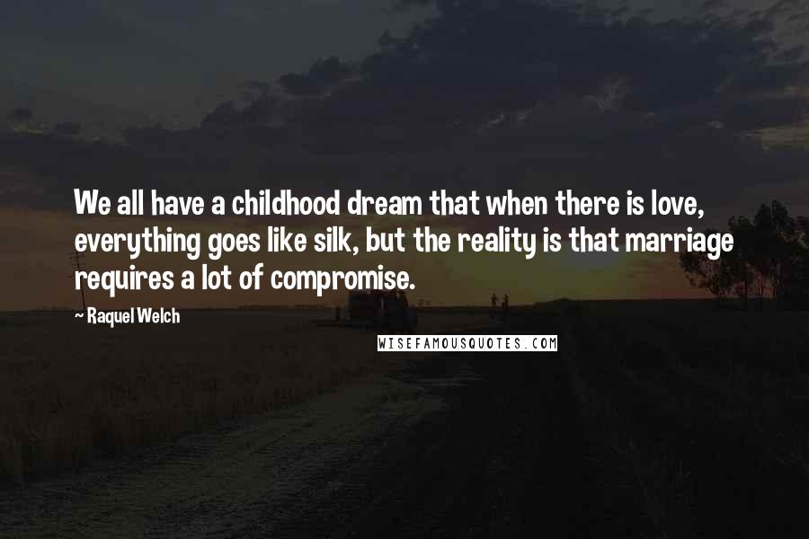 Raquel Welch Quotes: We all have a childhood dream that when there is love, everything goes like silk, but the reality is that marriage requires a lot of compromise.