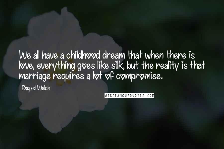 Raquel Welch Quotes: We all have a childhood dream that when there is love, everything goes like silk, but the reality is that marriage requires a lot of compromise.