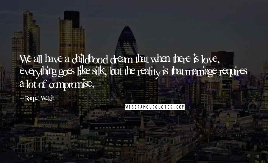 Raquel Welch Quotes: We all have a childhood dream that when there is love, everything goes like silk, but the reality is that marriage requires a lot of compromise.