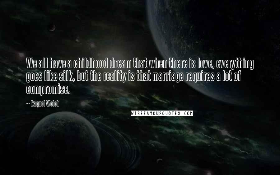 Raquel Welch Quotes: We all have a childhood dream that when there is love, everything goes like silk, but the reality is that marriage requires a lot of compromise.